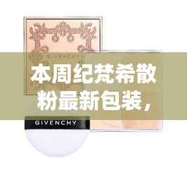 揭秘全新纪梵希散粉包装的时尚秘密,探索隐秘小巷,领略最新包装魅力