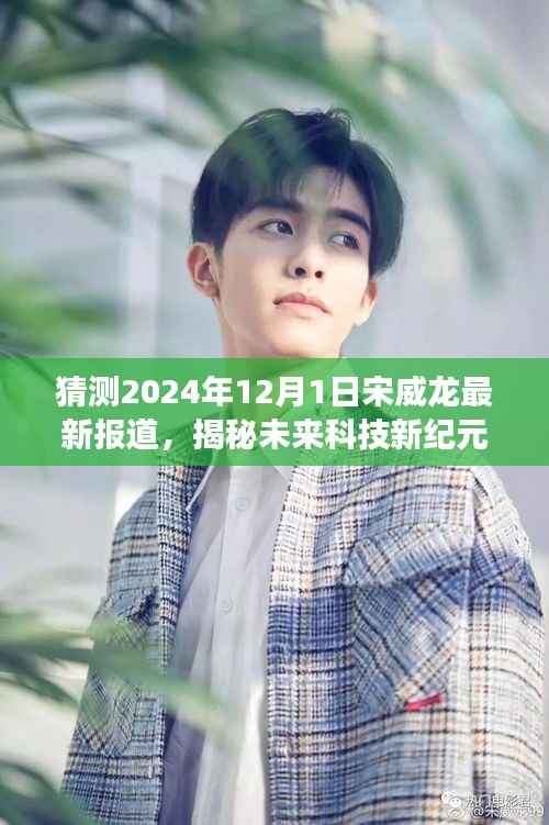 宋威龙引领未来科技新纪元,2024年12月1日全新高科技产品重磅来袭揭秘报告