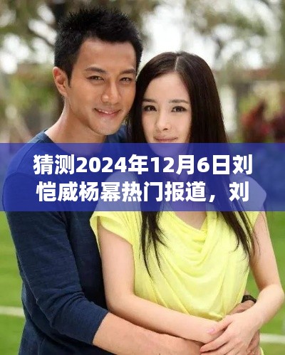 猜测2024年12月6日刘恺威杨幂热门报道,刘恺威与杨幂,时光荏苒,热门话题再燃2024年12月6日