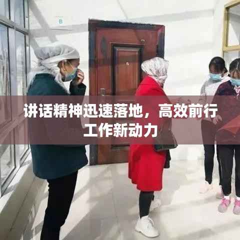 讲话精神迅速落地,高效前行工作新动力