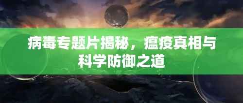 病毒专题片揭秘,瘟疫真相与科学防御之道