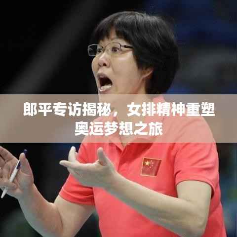郎平专访揭秘,女排精神重塑奥运梦想之旅