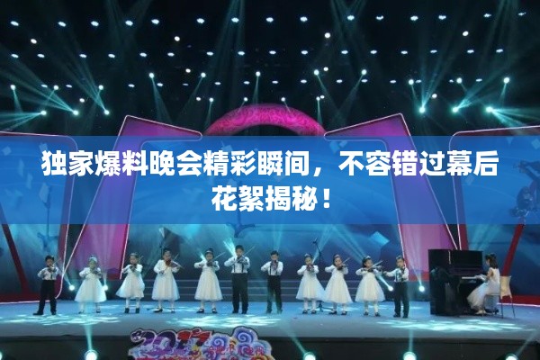 独家爆料晚会精彩瞬间,不容错过幕后花絮揭秘!