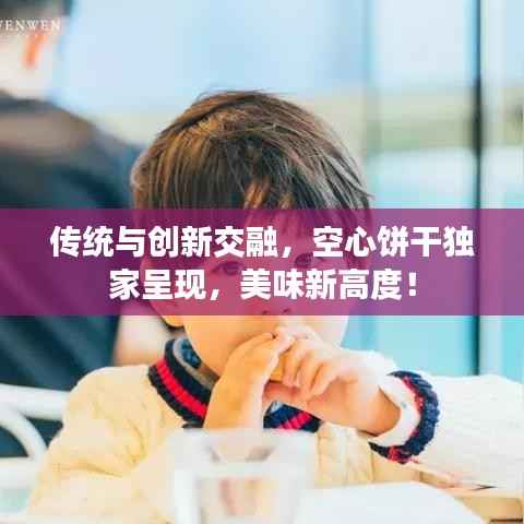 传统与创新交融,空心饼干独家呈现,美味新高度!