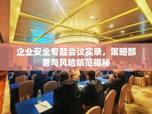 企业安全专题会议实录,策略部署与风险防范揭秘
