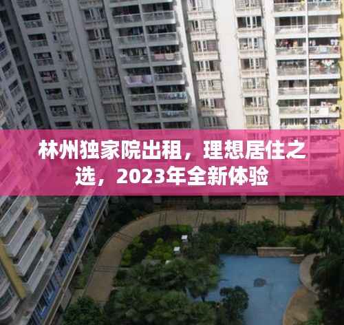 林州独家院出租,理想居住之选,2023年全新体验