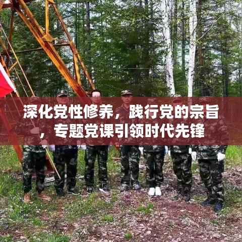 深化党性修养，践行党的宗旨，专题党课引领时代先锋