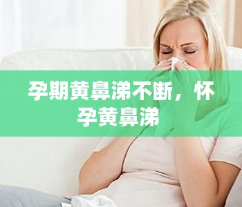 孕期黄鼻涕不断,怀孕黄鼻涕