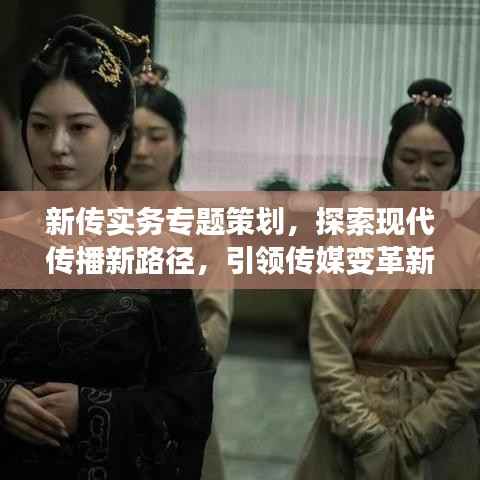 新传实务专题策划,探索现代传播新路径,引领传媒变革新潮流