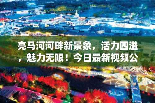 亮马河河畔新景象,活力四溢,魅力无限!今日最新视频公开!