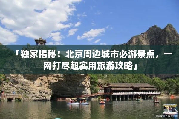 「独家揭秘!北京周边城市必游景点,一网打尽超实用旅游攻略」