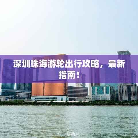 深圳珠海游轮出行攻略,最新指南!