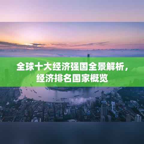 全球十大经济强国全景解析,经济排名国家概览