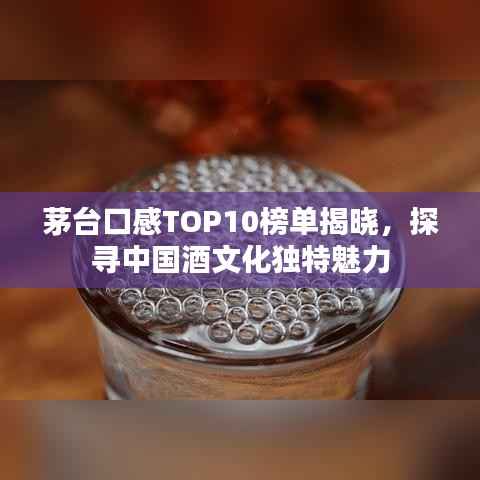 茅台口感TOP10榜单揭晓,探寻中国酒文化独特魅力