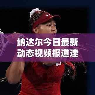 纳达尔今日最新动态视频报道速递