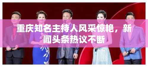 重庆知名主持人风采惊艳,新闻头条热议不断