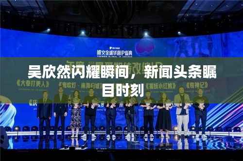 吴欣然闪耀瞬间,新闻头条瞩目时刻