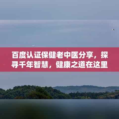 百度认证保健老中医分享,探寻千年智慧,健康之道在这里