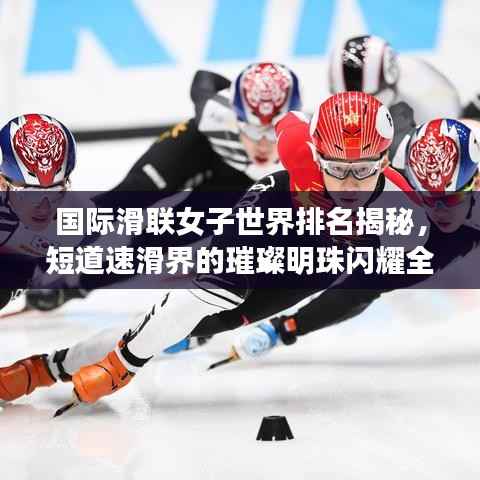 国际滑联女子世界排名揭秘,短道速滑界的璀璨明珠闪耀全球