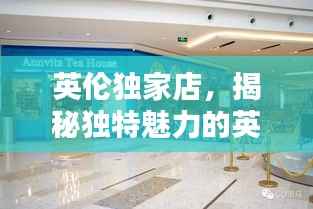 英伦独家店,揭秘独特魅力的英国风采