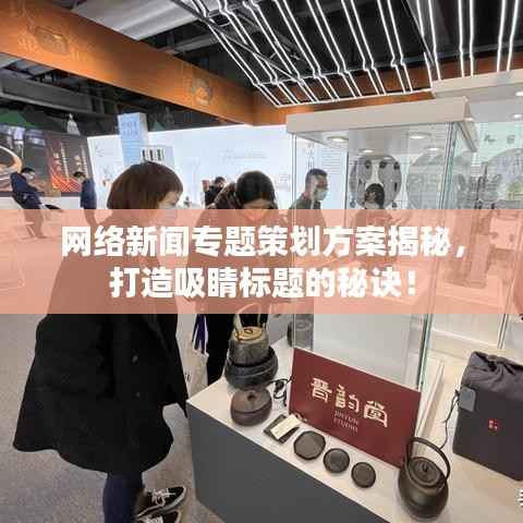 网络新闻专题策划方案揭秘，打造吸睛标题的秘诀！