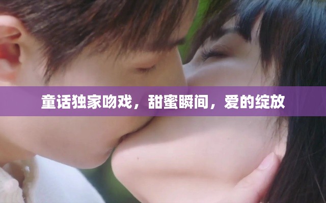 童话独家吻戏,甜蜜瞬间,爱的绽放