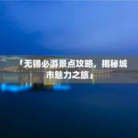 「无锡必游景点攻略，揭秘城市魅力之旅」