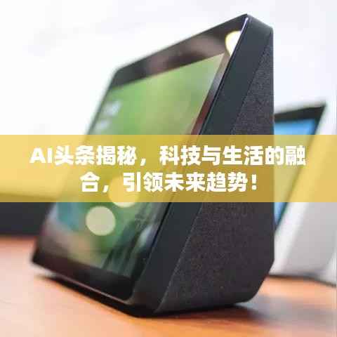 AI头条揭秘,科技与生活的融合,引领未来趋势!