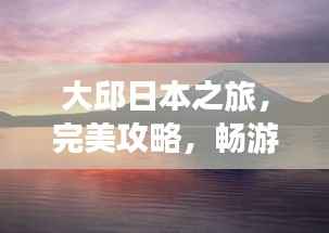 大邱日本之旅,完美攻略,畅游不留遗憾!