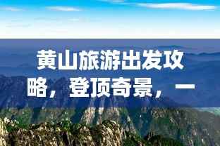 黄山旅游出发攻略,登顶奇景,一览众山小