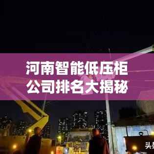 河南智能低压柜公司排名大揭秘,权威榜单,不容错过!