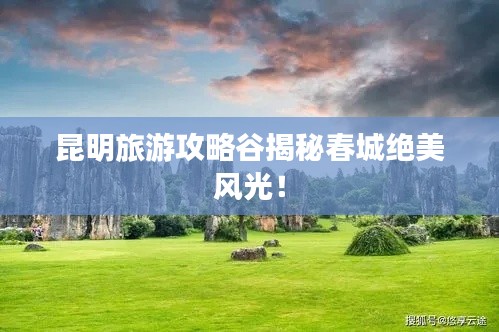 昆明旅游攻略谷揭秘春城绝美风光!