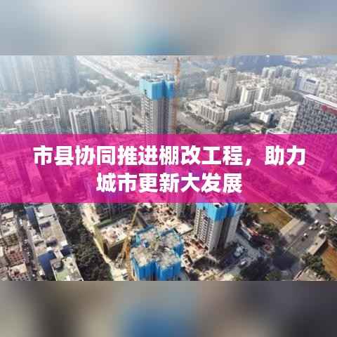 市县协同推进棚改工程,助力城市更新大发展