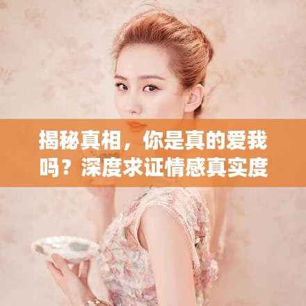 揭秘真相,你是真的爱我吗?深度求证情感真实度!