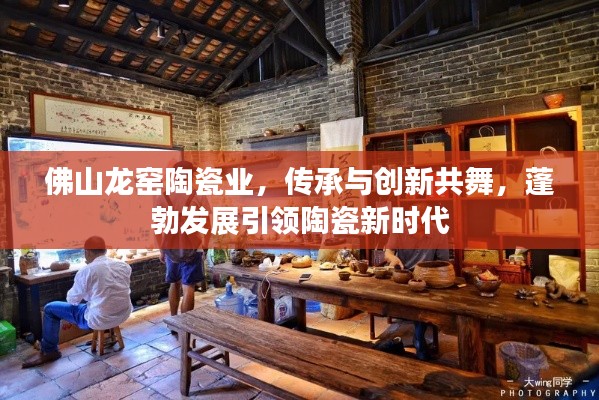 佛山龙窑陶瓷业,传承与创新共舞,蓬勃发展引领陶瓷新时代