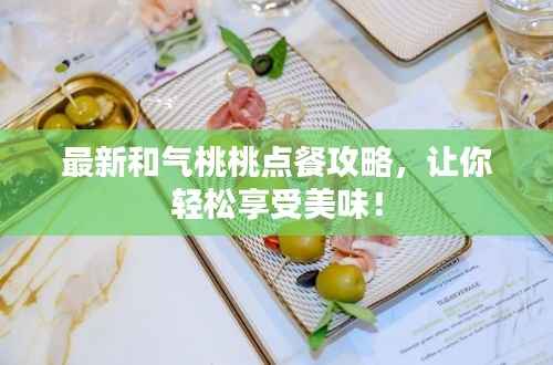 最新和气桃桃点餐攻略，让你轻松享受美味！