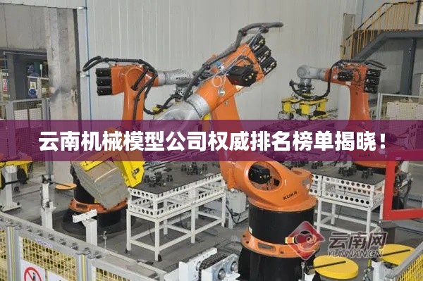 云南机械模型公司权威排名榜单揭晓！