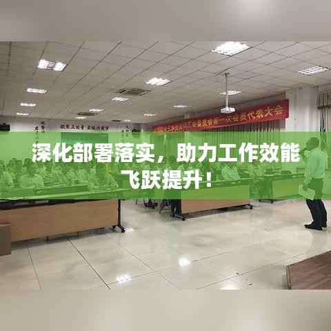 深化部署落实,助力工作效能飞跃提升!