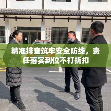 精准排查筑牢安全防线,责任落实到位不打折扣