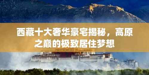 西藏十大奢华豪宅揭秘,高原之巅的极致居住梦想