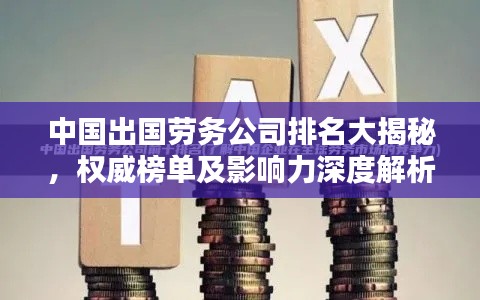 中国出国劳务公司排名大揭秘,权威榜单及影响力深度解析