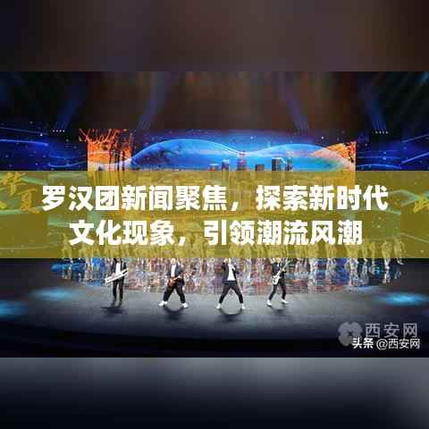 罗汉团新闻聚焦，探索新时代文化现象，引领潮流风潮