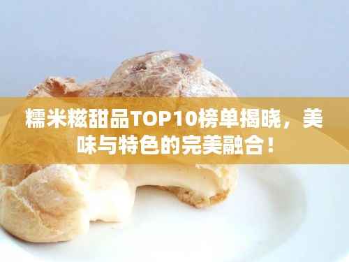 糯米糍甜品TOP10榜单揭晓,美味与特色的完美融合!