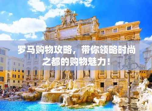 罗马购物攻略,带你领略时尚之都的购物魅力!