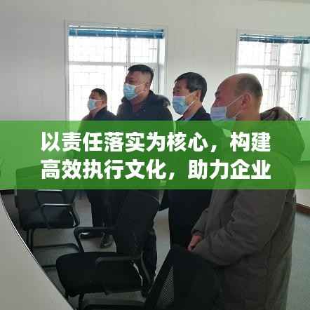 以责任落实为核心,构建高效执行文化,助力企业长远发展