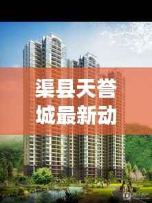 渠县天誉城最新动态更新,今日揭秘!