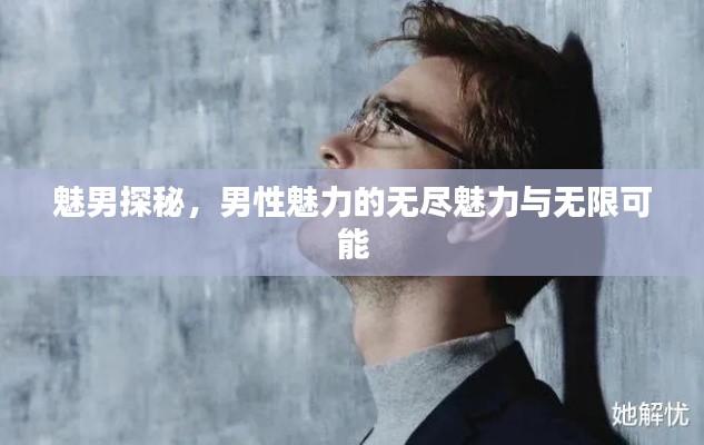 魅男探秘,男性魅力的无尽魅力与无限可能
