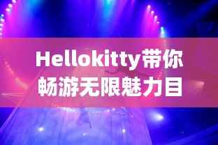 Hellokitty带你畅游无限魅力目的地,独家旅游攻略