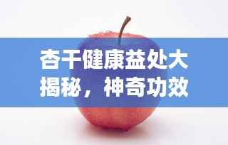 杏干健康益处大揭秘,神奇功效,不容错过!