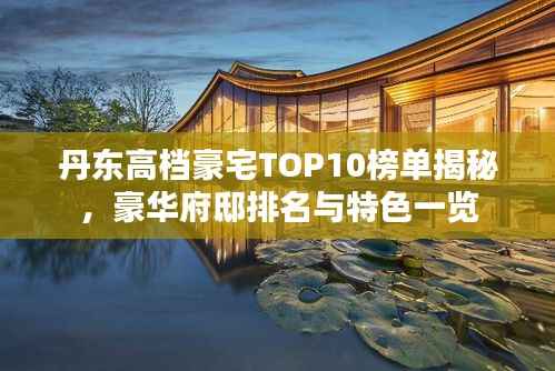 丹东高档豪宅TOP10榜单揭秘,豪华府邸排名与特色一览